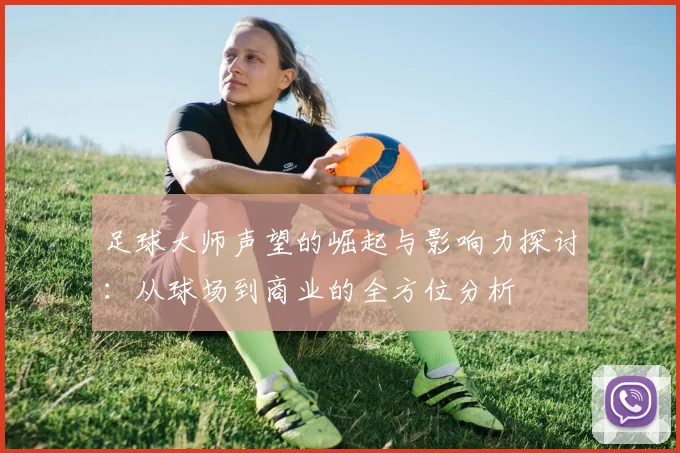 足球大师声望的崛起与影响力探讨：从球场到商业的全方位分析