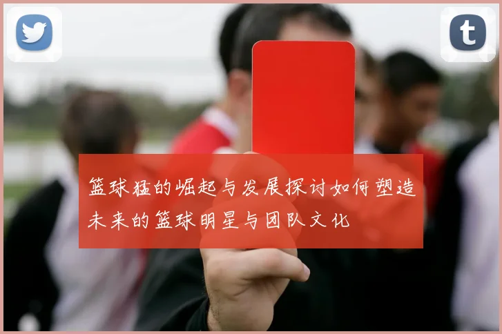 篮球猛的崛起与发展探讨如何塑造未来的篮球明星与团队文化
