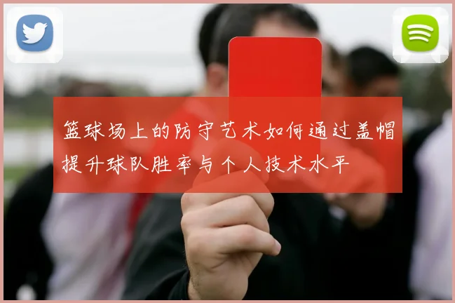 篮球场上的防守艺术如何通过盖帽提升球队胜率与个人技术水平