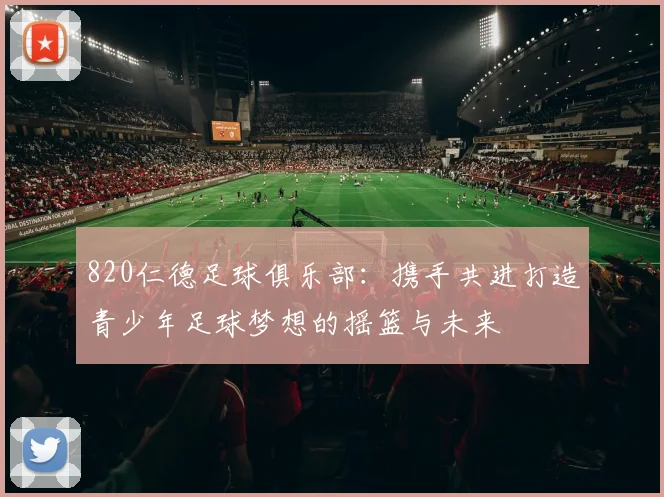 820仁德足球俱乐部：携手共进打造青少年足球梦想的摇篮与未来