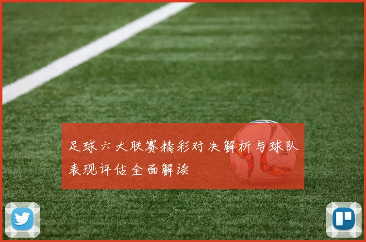 足球六大联赛精彩对决解析与球队表现评估全面解读