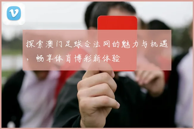 探索澳门足球合法网的魅力与机遇，畅享体育博彩新体验