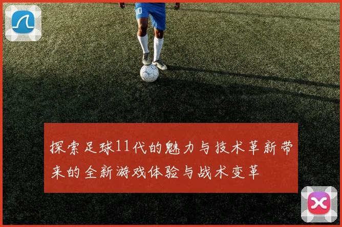 探索足球11代的魅力与技术革新带来的全新游戏体验与战术变革